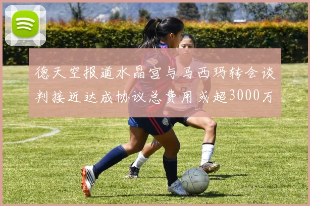 德天空报道水晶宫与马西玛转会谈判接近达成协议总费用或超3000万欧