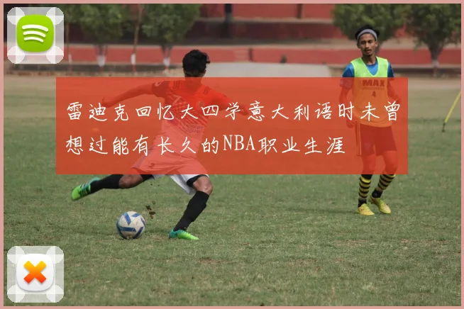 雷迪克回忆大四学意大利语时未曾想过能有长久的NBA职业生涯