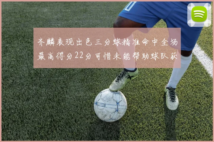 齐麟表现出色三分球精准命中全场最高得分22分可惜未能帮助球队获胜