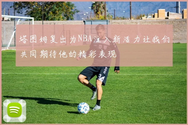 塔图姆复出为NBA注入新活力让我们共同期待他的精彩表现
