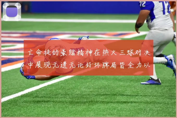 亡命徒的豪赌精神在热火三球对决中展现无遗无论好坏牌局皆全力以赴