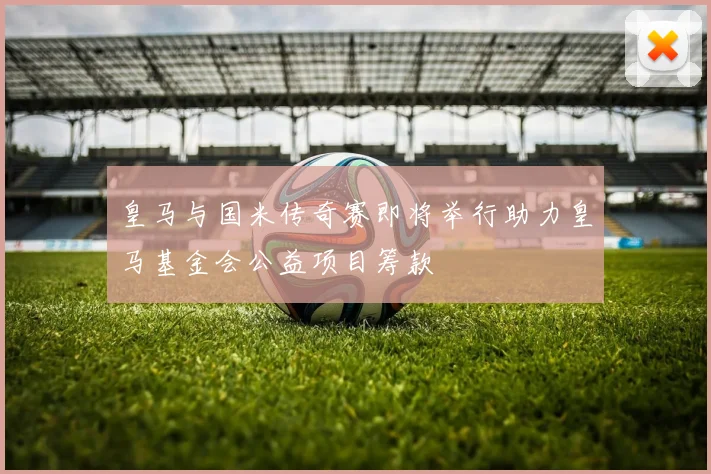 皇马与国米传奇赛即将举行助力皇马基金会公益项目筹款