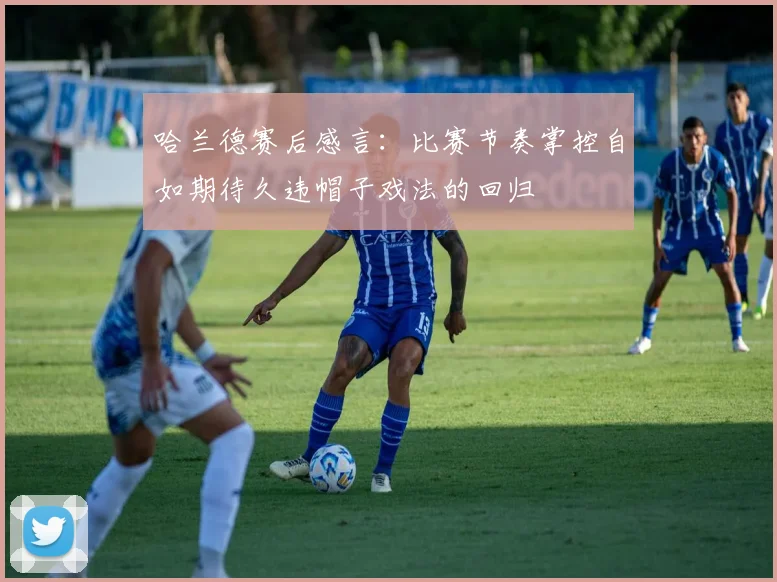哈兰德赛后感言：比赛节奏掌控自如期待久违帽子戏法的回归
