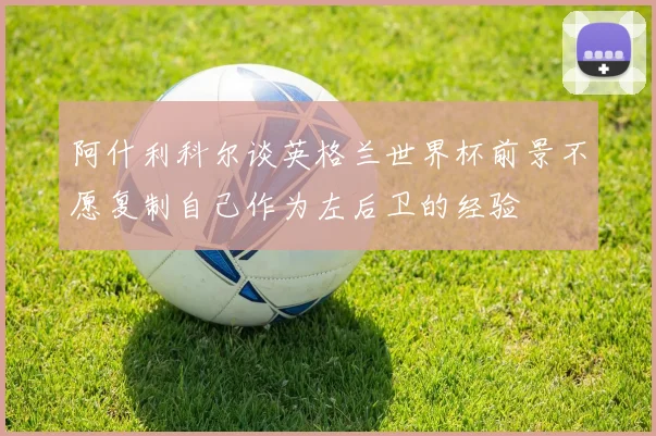 阿什利科尔谈英格兰世界杯前景不愿复制自己作为左后卫的经验