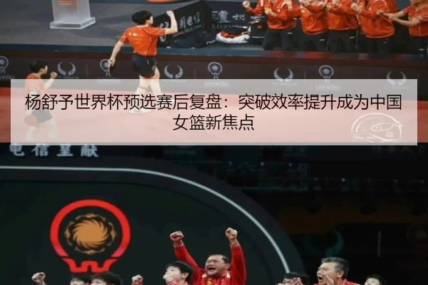 杨舒予世界杯预选赛后复盘：突破效率提升成为中国女篮新焦点